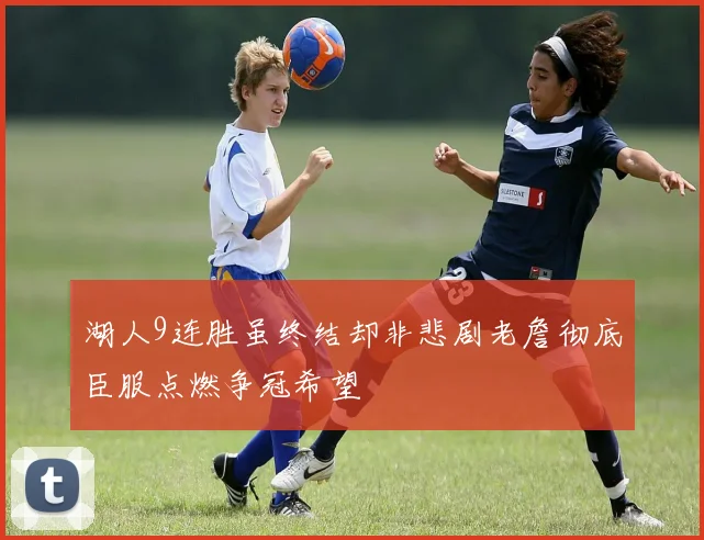 湖人9连胜虽终结却非悲剧老詹彻底臣服点燃争冠希望