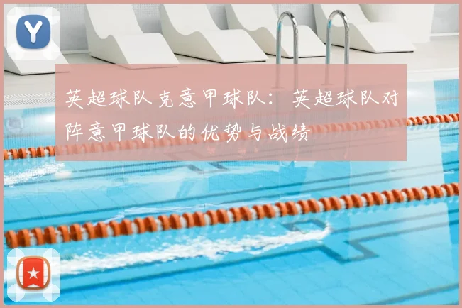 英超球队克意甲球队：英超球队对阵意甲球队的优势与战绩