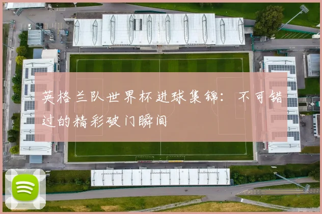 英格兰队世界杯进球集锦：不可错过的精彩破门瞬间