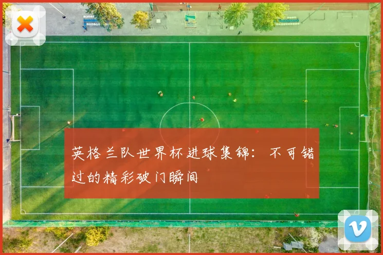 英格兰队世界杯进球集锦：不可错过的精彩破门瞬间