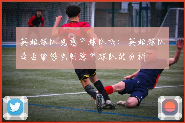 英超球队克意甲球队吗：英超球队是否能够克制意甲球队的分析